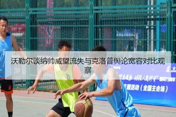 沃勒尔谈纳帅威望流失与克洛普舆论宽容对比观察