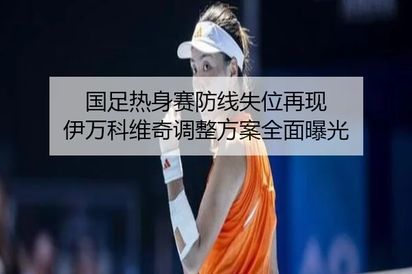 国足热身赛防线失位再现 伊万科维奇调整方案全面曝光